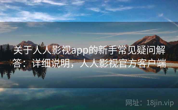 关于人人影视app的新手常见疑问解答：详细说明，人人影视官方客户端