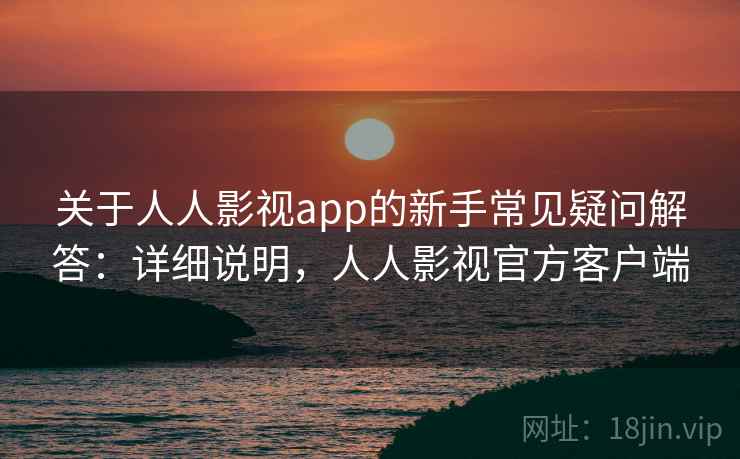 关于人人影视app的新手常见疑问解答:详细说明,人人影视官方客户端 关于人人影视app的新手常见疑问解答:详细说明,人人影视官方客户端