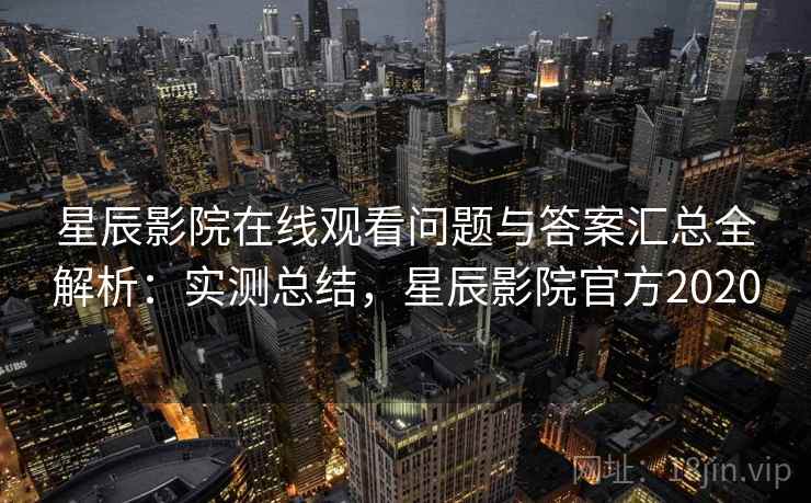 星辰影院在线观看问题与答案汇总全解析：实测总结，星辰影院官方2020