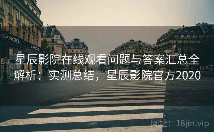 星辰影院在线观看问题与答案汇总全解析：实测总结，星辰影院官方2020