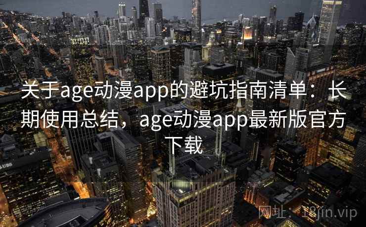 关于age动漫app的避坑指南清单:长期使用总结,age动漫app最新版官方下载 关于age动漫app的避坑指南清单:长期使用总结,age动漫app最新版官方下载