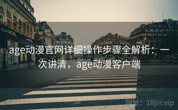age动漫官网详细操作步骤全解析：一次讲清，age动漫客户端