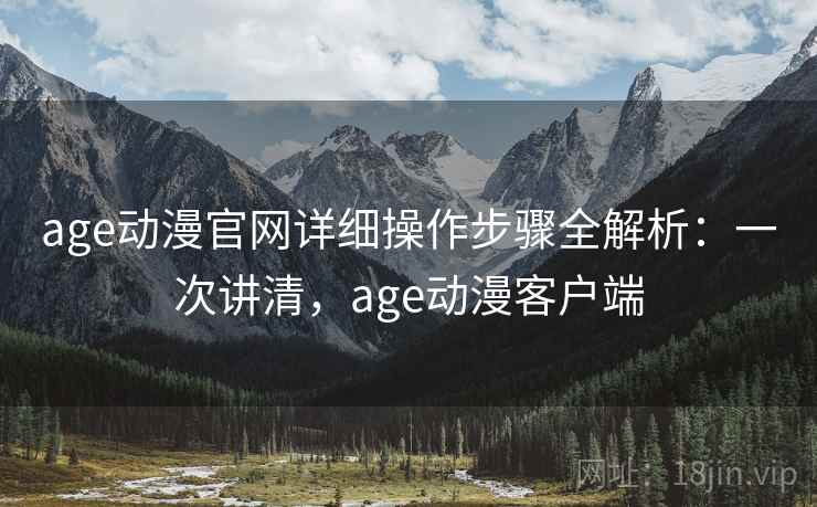 age动漫官网详细操作步骤全解析：一次讲清，age动漫客户端