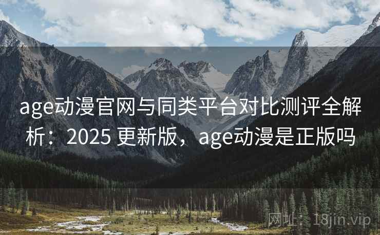 age动漫官网与同类平台对比测评全解析：2025 更新版，age动漫是正版吗
