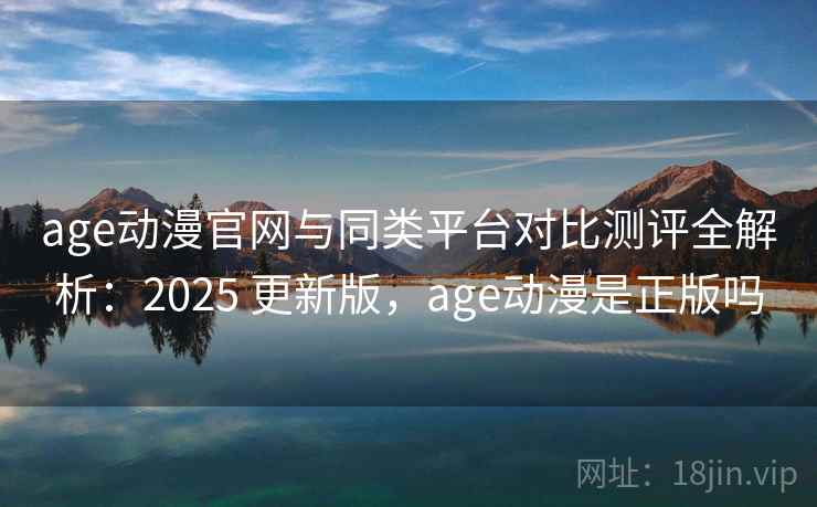 age动漫官网与同类平台对比测评全解析:2025 更新版,age动漫是正版吗 age动漫官网与同类平台对比测评全解析:2025 更新版,age动漫是正版吗