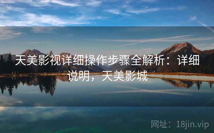 天美影视详细操作步骤全解析:详细说明,天美影城 天美影视详细操作步骤全解析:详细说明,天美影城