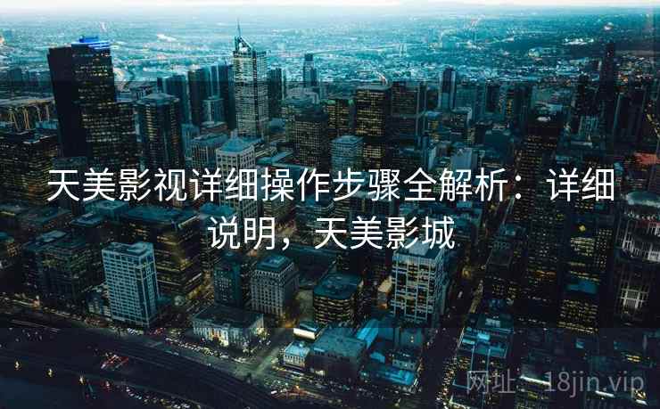 天美影视详细操作步骤全解析：详细说明，天美影城
