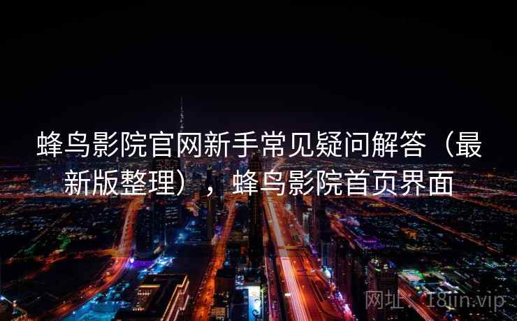蜂鸟影院官网新手常见疑问解答（最新版整理），蜂鸟影院首页界面