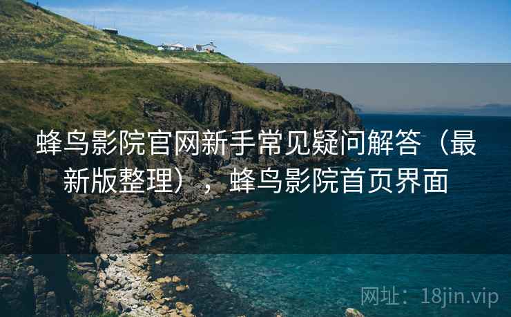 蜂鸟影院官网新手常见疑问解答(最新版整理),蜂鸟影院首页界面 蜂鸟影院官网新手常见疑问解答(最新版整理),蜂鸟影院首页界面
