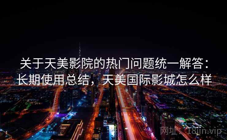 关于天美影院的热门问题统一解答:长期使用总结,天美国际影城怎么样 关于天美影院的热门问题统一解答:长期使用总结,天美国际影城怎么样