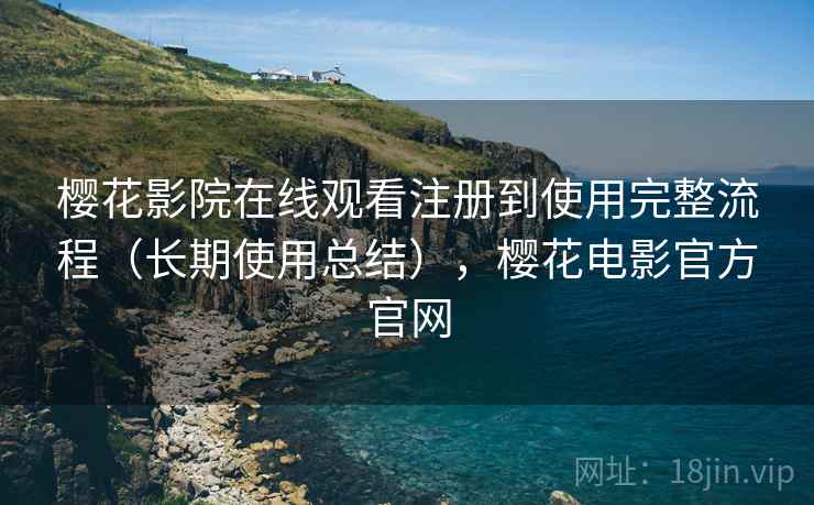 樱花影院在线观看注册到使用完整流程（长期使用总结），樱花电影官方官网