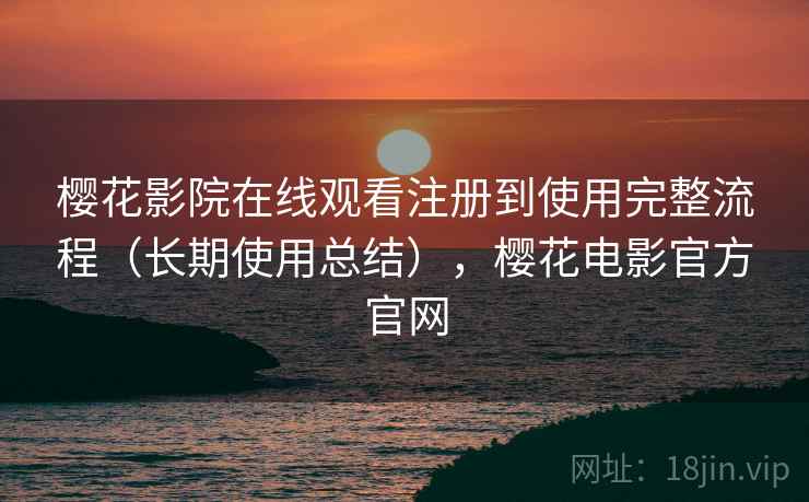 樱花影院在线观看注册到使用完整流程(长期使用总结),樱花电影官方官网 樱花影院在线观看注册到使用完整流程(长期使用总结),樱花电影官方官网