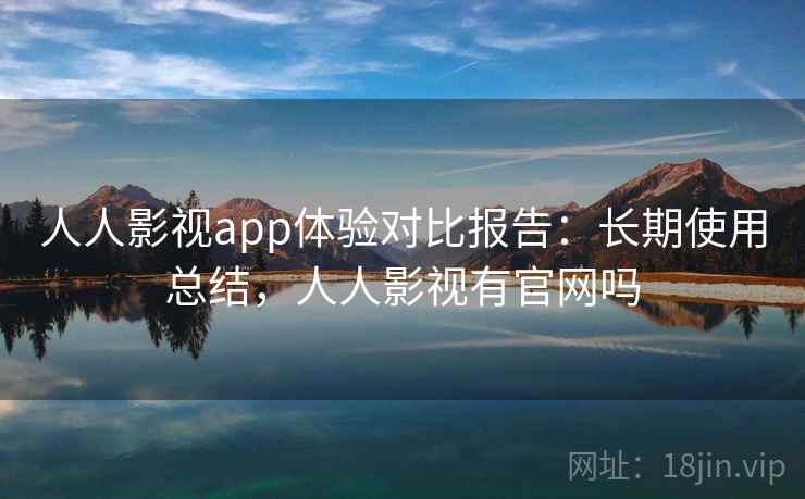 人人影视app体验对比报告:长期使用总结,人人影视有官网吗 人人影视app体验对比报告:长期使用总结,人人影视有官网吗