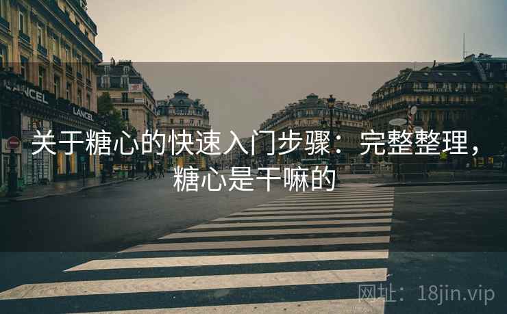关于糖心的快速入门步骤：完整整理，糖心是干嘛的