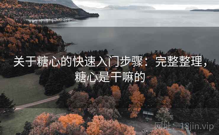 关于糖心的快速入门步骤:完整整理,糖心是干嘛的 关于糖心的快速入门步骤:完整整理,糖心是干嘛的