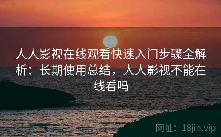 人人影视在线观看快速入门步骤全解析：长期使用总结，人人影视不能在线看吗