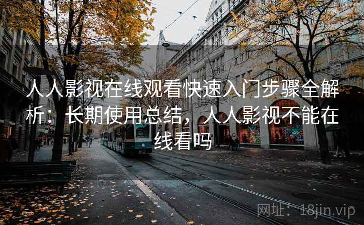 人人影视在线观看快速入门步骤全解析:长期使用总结,人人影视不能在线看吗 人人影视在线观看快速入门步骤全解析:长期使用总结,人人影视不能在线看吗