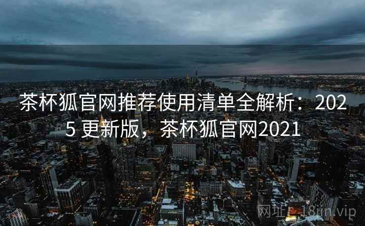 茶杯狐官网推荐使用清单全解析:2025 更新版,茶杯狐官网2021 茶杯狐官网推荐使用清单全解析:2025 更新版,茶杯狐官网2021