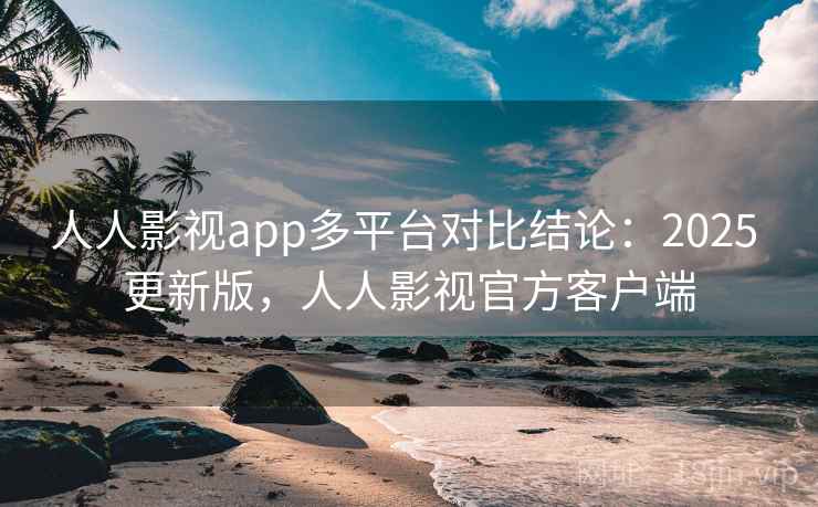 人人影视app多平台对比结论：2025 更新版，人人影视官方客户端
