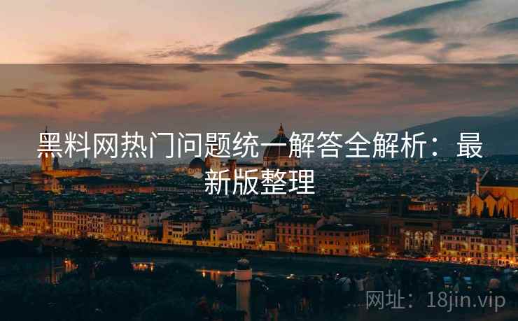 黑料网热门问题统一解答全解析:最新版整理 黑料网热门问题统一解答全解析:最新版整理