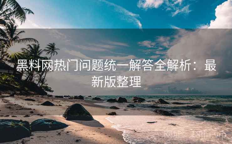<strong>黑料网</strong>热门问题统一解答全解析：最新版整理