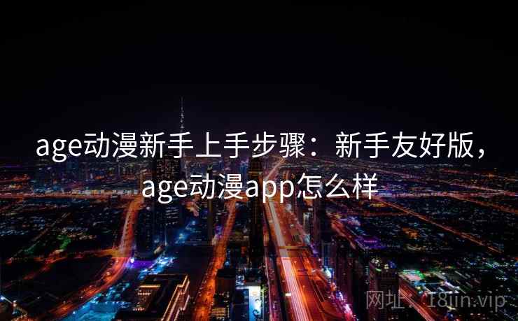 age动漫新手上手步骤：新手友好版，age动漫app怎么样