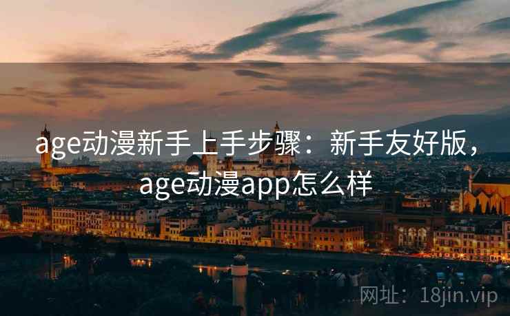 age动漫新手上手步骤:新手友好版,age动漫app怎么样 age动漫新手上手步骤:新手友好版,age动漫app怎么样