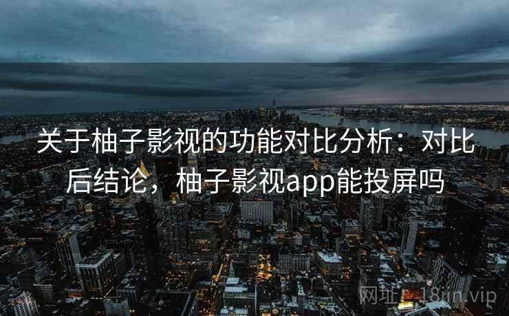 关于柚子影视的功能对比分析:对比后结论,柚子影视app能投屏吗 关于柚子影视的功能对比分析:对比后结论,柚子影视app能投屏吗