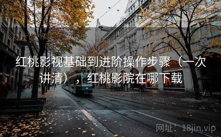 红桃影视基础到进阶操作步骤（一次讲清），红桃影院在哪下载