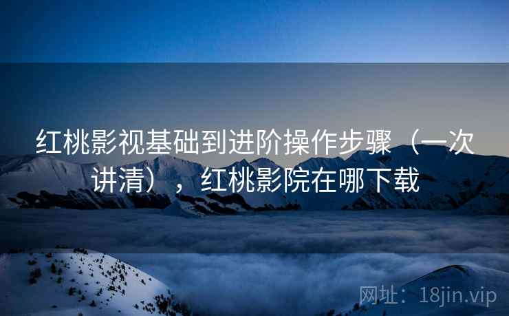 红桃影视基础到进阶操作步骤(一次讲清),红桃影院在哪下载 红桃影视基础到进阶操作步骤(一次讲清),红桃影院在哪下载