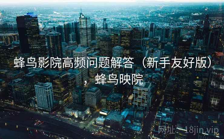 蜂鸟影院高频问题解答（新手友好版），蜂鸟映院