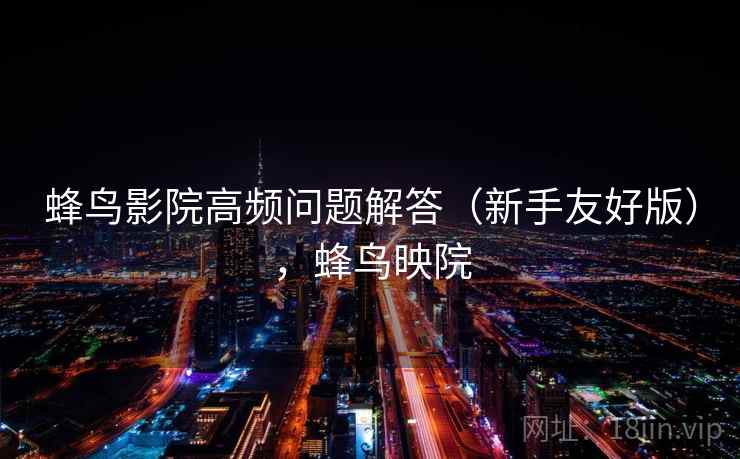 蜂鸟影院高频问题解答(新手友好版),蜂鸟映院 蜂鸟影院高频问题解答(新手友好版),蜂鸟映院