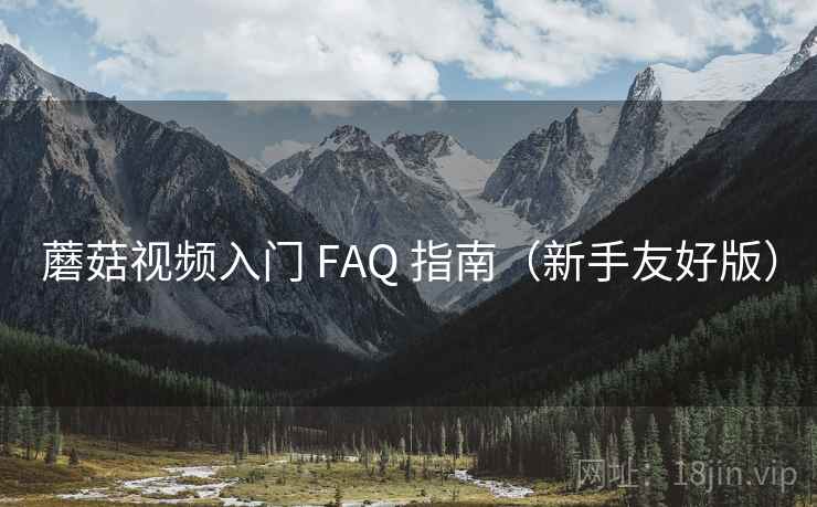 蘑菇视频入门 FAQ 指南（新手友好版）