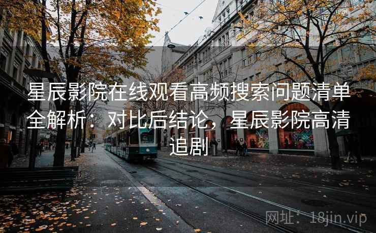 星辰影院在线观看高频搜索问题清单全解析:对比后结论,星辰影院高清追剧 星辰影院在线观看高频搜索问题清单全解析:对比后结论,星辰影院高清追剧