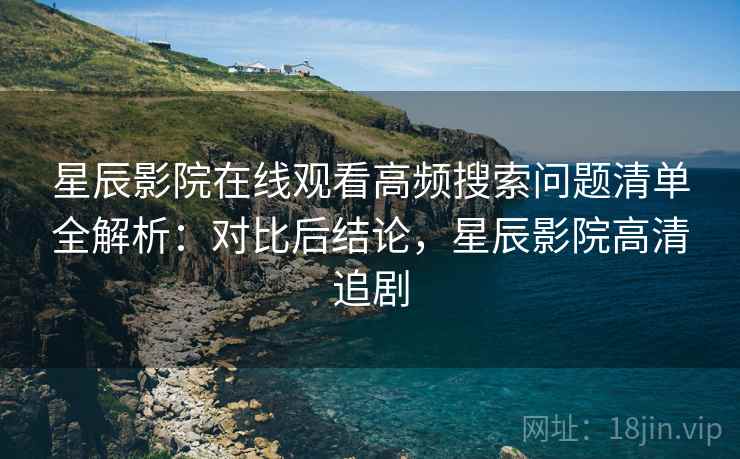 星辰影院在线观看高频搜索问题清单全解析：对比后结论，星辰影院高清追剧
