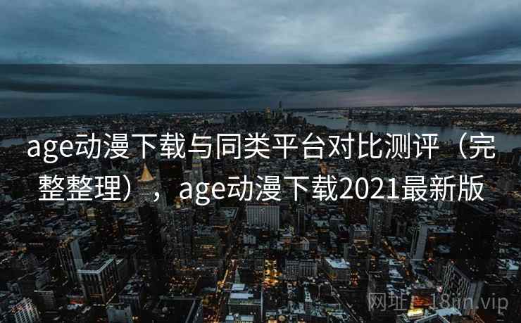 age动漫下载与同类平台对比测评(完整整理),age动漫下载2021最新版 age动漫下载与同类平台对比测评(完整整理),age动漫下载2021最新版