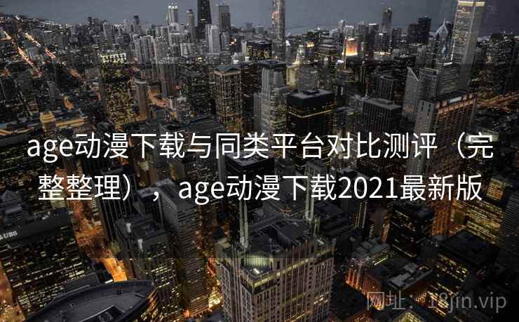 age动漫下载与同类平台对比测评（完整整理），age动漫下载2021最新版