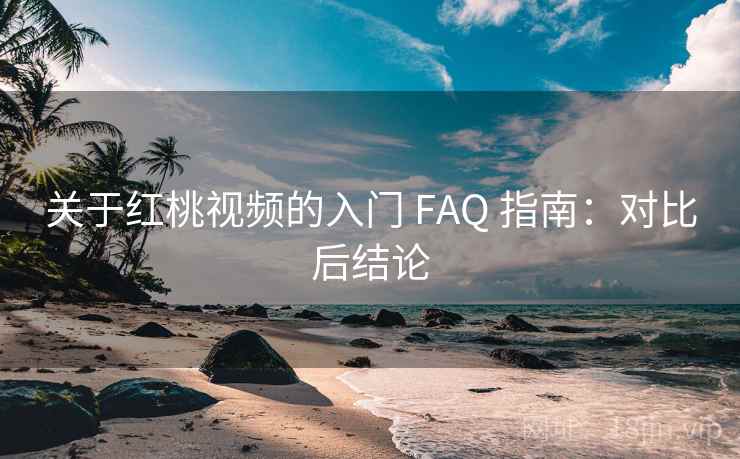关于红桃视频的入门 FAQ 指南:对比后结论 关于红桃视频的入门 FAQ 指南:对比后结论
