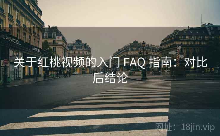 关于红桃视频的入门 FAQ 指南：对比后结论