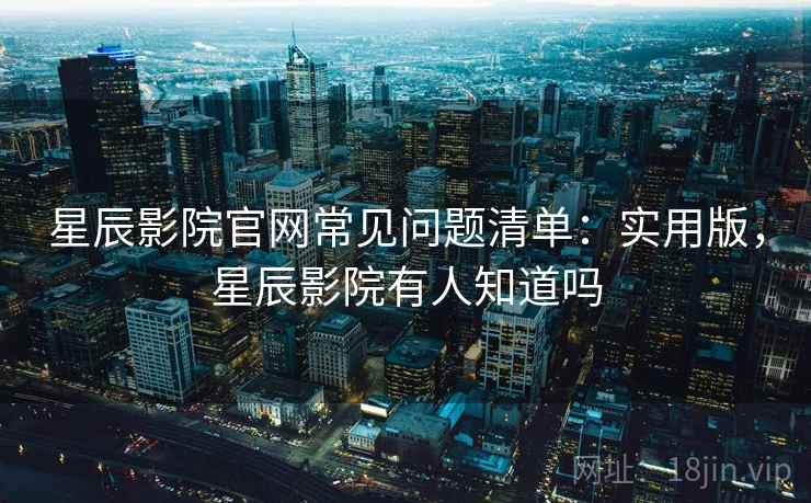 星辰影院官网常见问题清单:实用版,星辰影院有人知道吗 星辰影院官网常见问题清单:实用版,星辰影院有人知道吗