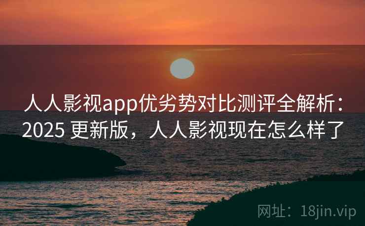 人人影视app优劣势对比测评全解析：2025 更新版，人人影视现在怎么样了