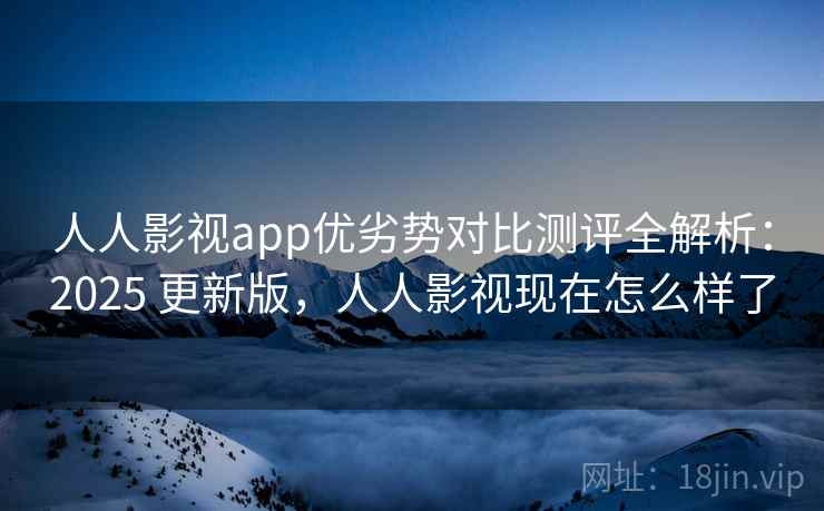 人人影视app优劣势对比测评全解析:2025 更新版,人人影视现在怎么样了 人人影视app优劣势对比测评全解析:2025 更新版,人人影视现在怎么样了