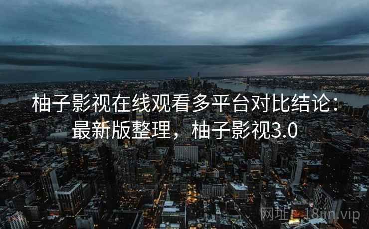 柚子影视在线观看多平台对比结论：最新版整理，柚子影视3.0