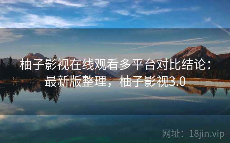 柚子影视在线观看多平台对比结论:最新版整理,柚子影视3.0 柚子影视在线观看多平台对比结论:最新版整理,柚子影视3.0
