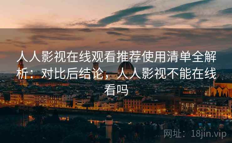 人人影视在线观看推荐使用清单全解析：对比后结论，人人影视不能在线看吗