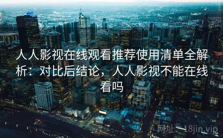 人人影视在线观看推荐使用清单全解析:对比后结论,人人影视不能在线看吗 人人影视在线观看推荐使用清单全解析:对比后结论,人人影视不能在线看吗