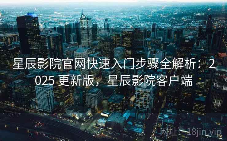 星辰影院官网快速入门步骤全解析:2025 更新版,星辰影院客户端 星辰影院官网快速入门步骤全解析:2025 更新版,星辰影院客户端