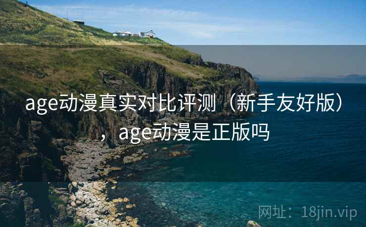 age动漫真实对比评测(新手友好版),age动漫是正版吗 age动漫真实对比评测(新手友好版),age动漫是正版吗