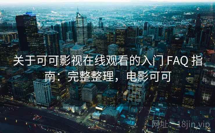 关于可可影视在线观看的入门 FAQ 指南：完整整理，电影可可
