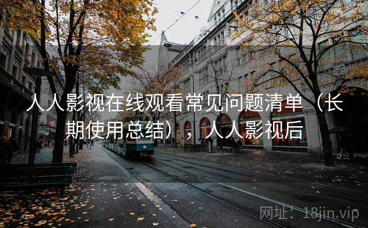 人人影视在线观看常见问题清单(长期使用总结),人人影视后 人人影视在线观看常见问题清单(长期使用总结),人人影视后